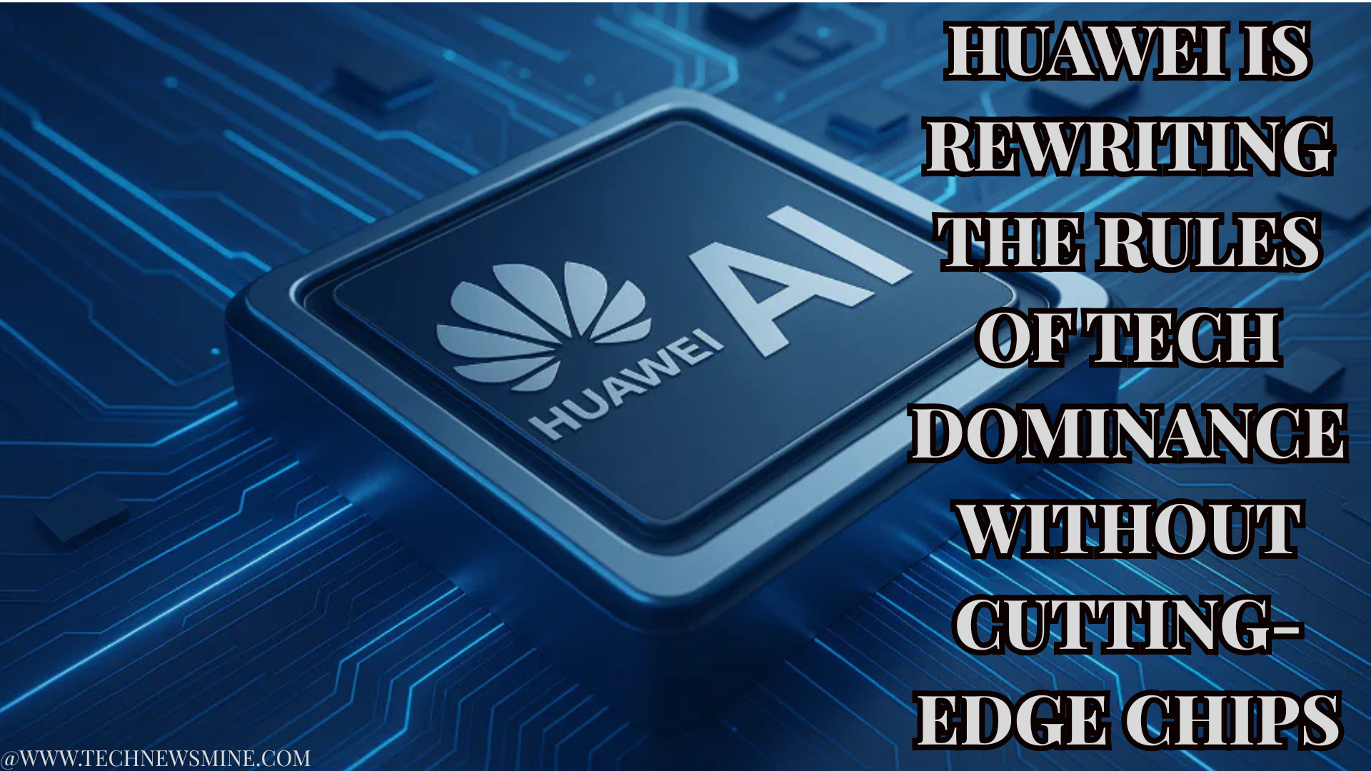 Huawei Is Rewriting the Rules of Tech Dominance Without Cutting-Edge Chips